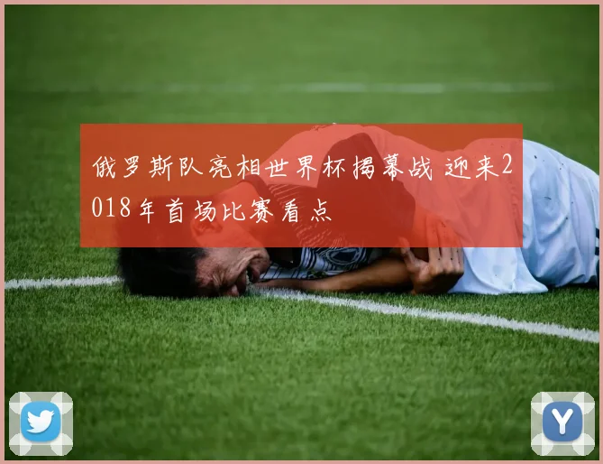 俄罗斯队亮相世界杯揭幕战 迎来2018年首场比赛看点