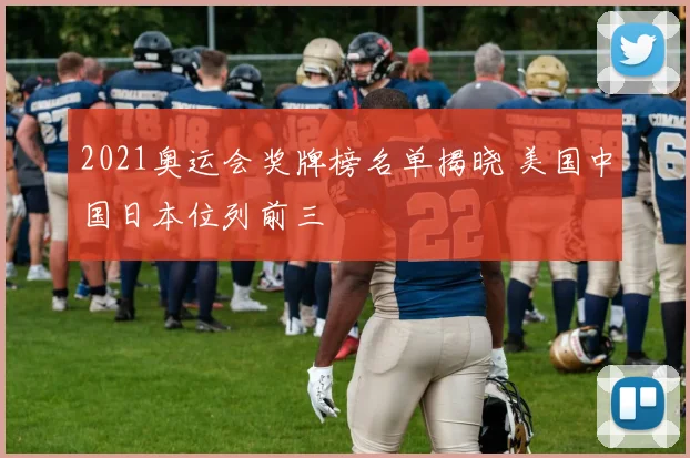 2021奥运会奖牌榜名单揭晓 美国中国日本位列前三
