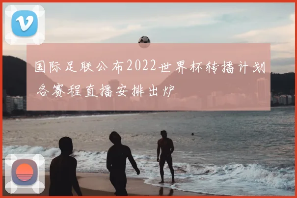 国际足联公布2022世界杯转播计划 各赛程直播安排出炉
