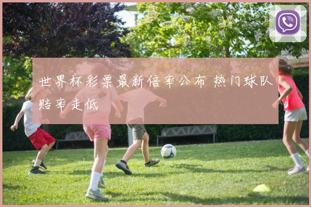 世界杯彩票最新倍率公布 热门球队赔率走低