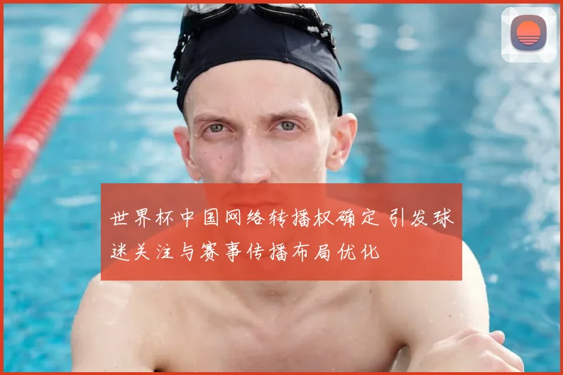 世界杯中国网络转播权确定 引发球迷关注与赛事传播布局优化