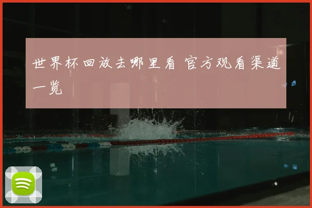 世界杯回放去哪里看 官方观看渠道一览