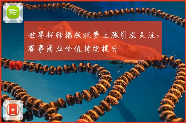 世界杯转播版权费上涨引发关注,赛事商业价值持续提升