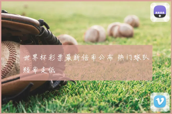 世界杯彩票最新倍率公布 热门球队赔率走低