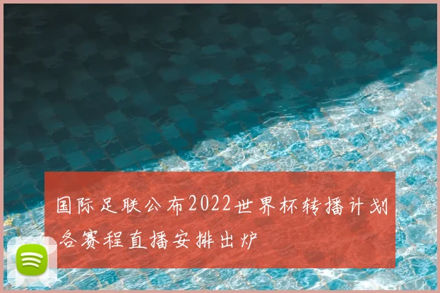 国际足联公布2022世界杯转播计划 各赛程直播安排出炉