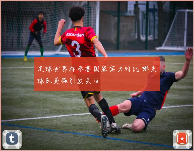 足球世界杯参赛国家实力对比 哪支球队更强引发关注