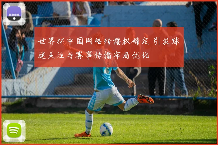 世界杯中国网络转播权确定 引发球迷关注与赛事传播布局优化