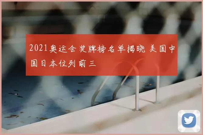 2021奥运会奖牌榜名单揭晓 美国中国日本位列前三