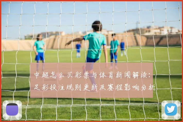 中超怎么买彩票与体育新闻解读:足彩投注规则更新及赛程影响分析