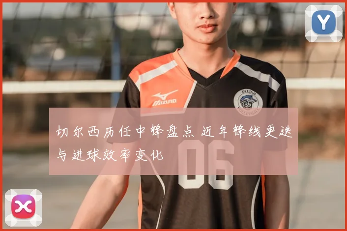 切尔西历任中锋盘点 近年锋线更迭与进球效率变化