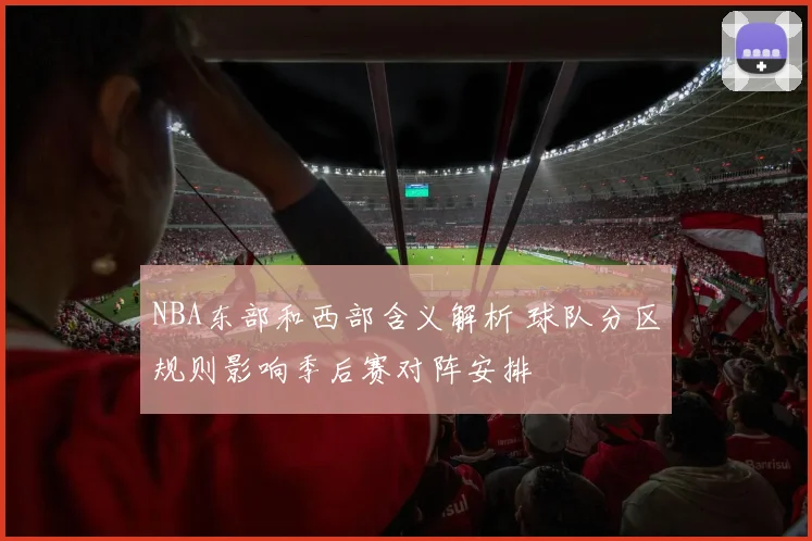 NBA东部和西部含义解析 球队分区规则影响季后赛对阵安排
