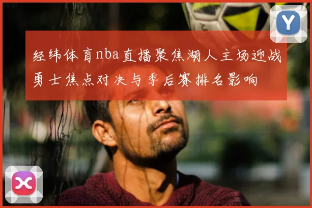 经纬体育nba直播聚焦湖人主场迎战勇士焦点对决与季后赛排名影响