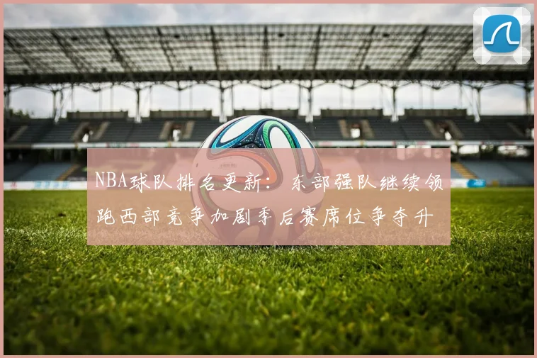 NBA球队排名更新：东部强队继续领跑西部竞争加剧季后赛席位争夺升温