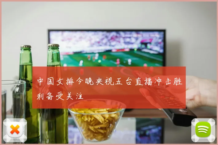 中国女排今晚央视五台直播冲击胜利备受关注