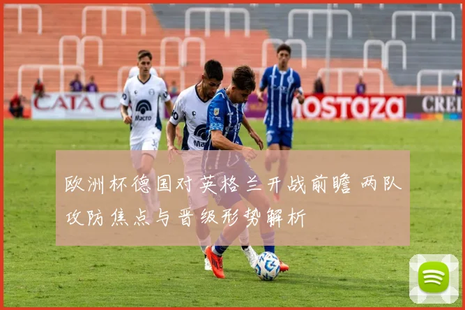 欧洲杯德国对英格兰开战前瞻 两队攻防焦点与晋级形势解析