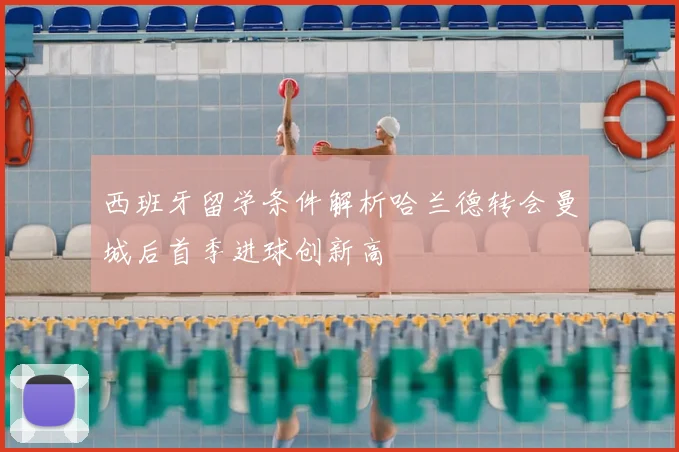 西班牙留学条件解析哈兰德转会曼城后首季进球创新高