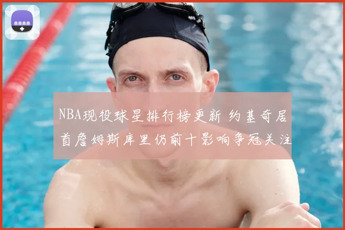 NBA现役球星排行榜更新 约基奇居首詹姆斯库里仍前十影响争冠关注度