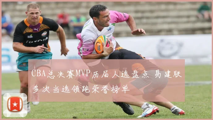 CBA总决赛MVP历届人选盘点 易建联多次当选领跑荣誉榜单