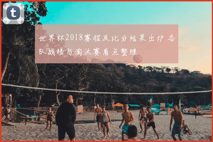 世界杯2018赛程及比分结果出炉 各队战绩与淘汰赛看点整理