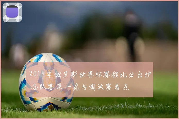2018年俄罗斯世界杯赛程比分出炉 各队赛果一览与淘汰赛看点