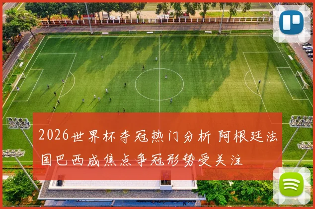 2026世界杯夺冠热门分析 阿根廷法国巴西成焦点争冠形势受关注