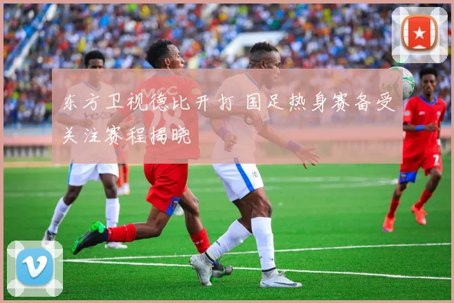东方卫视德比开打 国足热身赛备受关注赛程揭晓