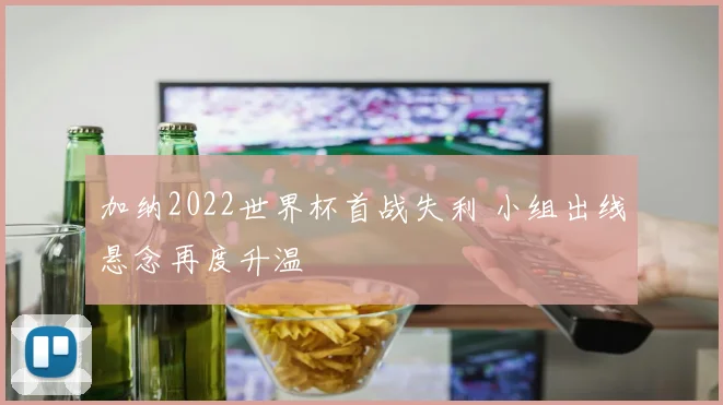 加纳2022世界杯首战失利 小组出线悬念再度升温