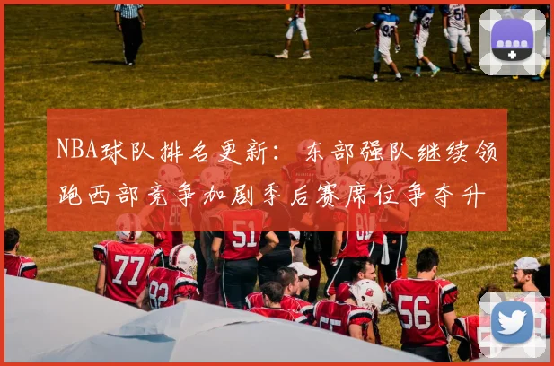 NBA球队排名更新：东部强队继续领跑西部竞争加剧季后赛席位争夺升温