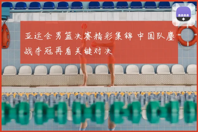 亚运会男篮决赛精彩集锦 中国队鏖战夺冠再看关键对决