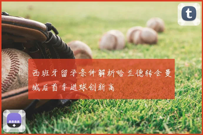 西班牙留学条件解析哈兰德转会曼城后首季进球创新高