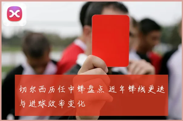 切尔西历任中锋盘点 近年锋线更迭与进球效率变化