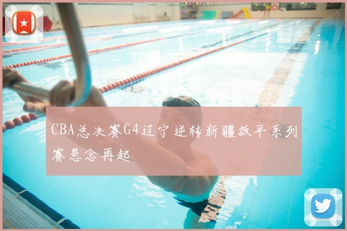 CBA总决赛G4辽宁逆转新疆扳平系列赛悬念再起