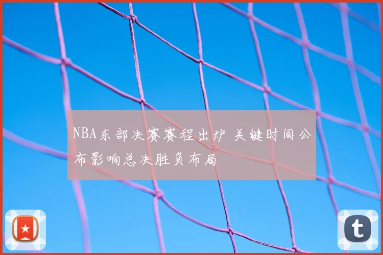 NBA东部决赛赛程出炉 关键时间公布影响总决胜负布局