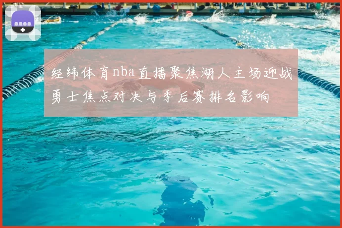 经纬体育nba直播聚焦湖人主场迎战勇士焦点对决与季后赛排名影响