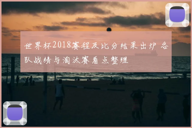 世界杯2018赛程及比分结果出炉 各队战绩与淘汰赛看点整理