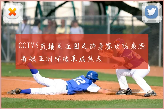 CCTV5直播关注国足热身赛攻防表现 备战亚洲杯结果成焦点
