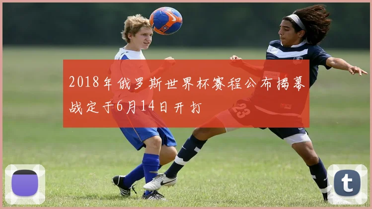 2018年俄罗斯世界杯赛程公布揭幕战定于6月14日开打