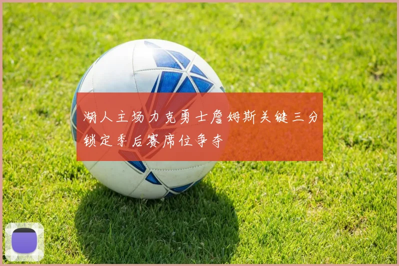 湖人主场力克勇士詹姆斯关键三分锁定季后赛席位争夺