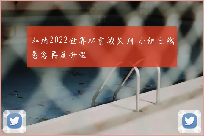 加纳2022世界杯首战失利 小组出线悬念再度升温