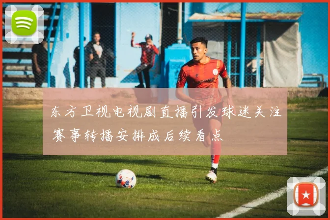东方卫视电视剧直播引发球迷关注 赛事转播安排成后续看点