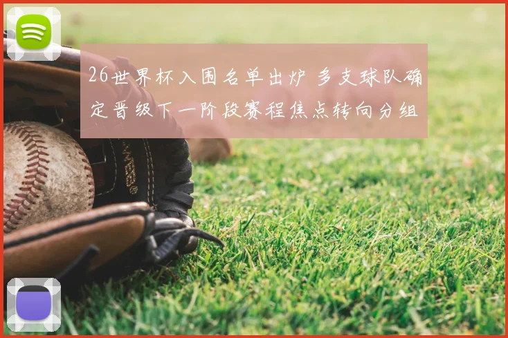 26世界杯入围名单出炉 多支球队确定晋级下一阶段赛程焦点转向分组抽签