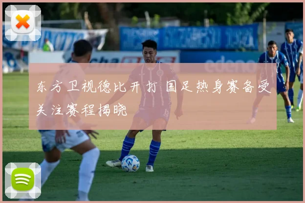 东方卫视德比开打 国足热身赛备受关注赛程揭晓