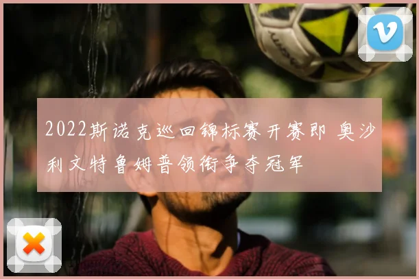 2022斯诺克巡回锦标赛开赛即 奥沙利文特鲁姆普领衔争夺冠军