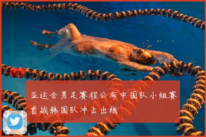 亚运会男足赛程公布中国队小组赛首战韩国队冲击出线