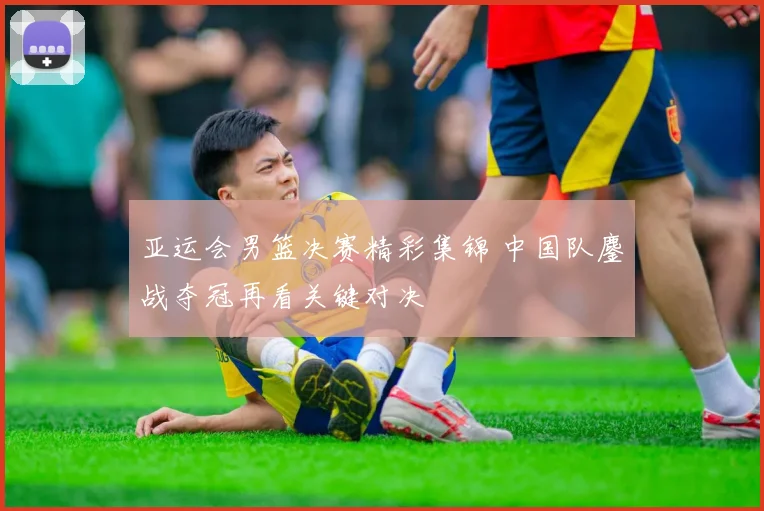 亚运会男篮决赛精彩集锦 中国队鏖战夺冠再看关键对决