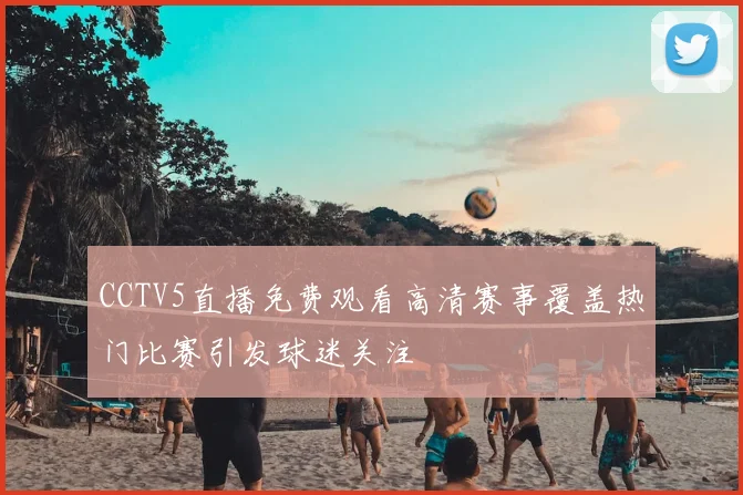 CCTV5直播免费观看高清赛事覆盖热门比赛引发球迷关注