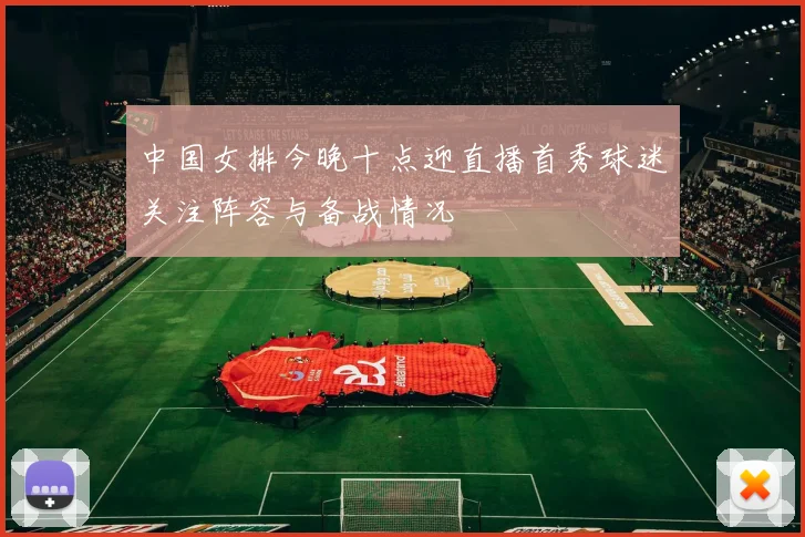 中国女排今晚十点迎直播首秀球迷关注阵容与备战情况