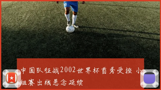 中国队征战2002世界杯首秀受挫 小组赛出线悬念延续