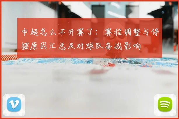 中超怎么不开赛了：赛程调整与停摆原因汇总及对球队备战影响