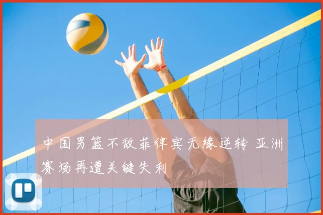 中国男篮不敌菲律宾无缘逆转 亚洲赛场再遭关键失利